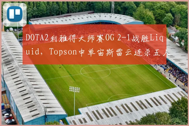 DOTA2利雅得大师赛OG 2-1战胜Liquid，Topson中单宙斯雷云连杀五人