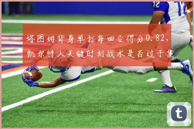 塔图姆背身单打每回合得分0.82，凯尔特人关键时刻战术是否过于集中？