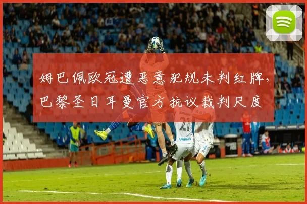 姆巴佩欧冠遭恶意犯规未判红牌,巴黎圣日耳曼官方抗议裁判尺度