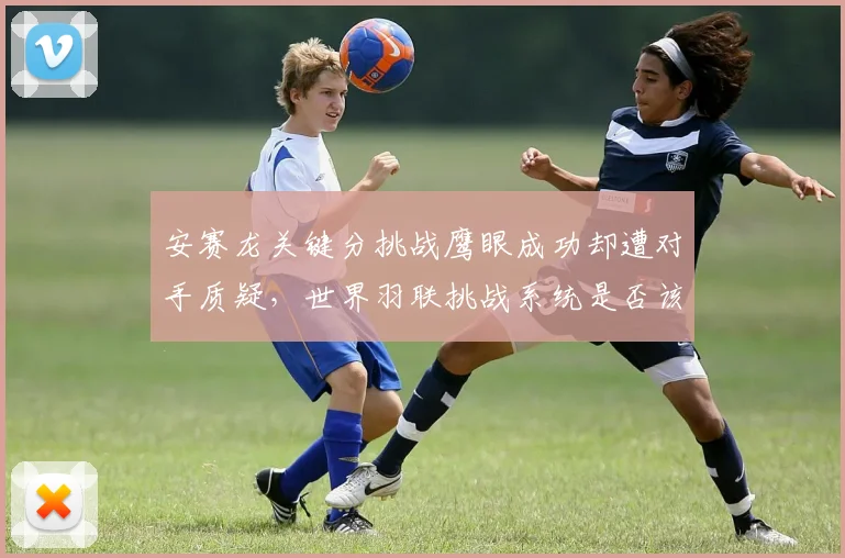 安赛龙关键分挑战鹰眼成功却遭对手质疑,世界羽联挑战系统是否该升级?