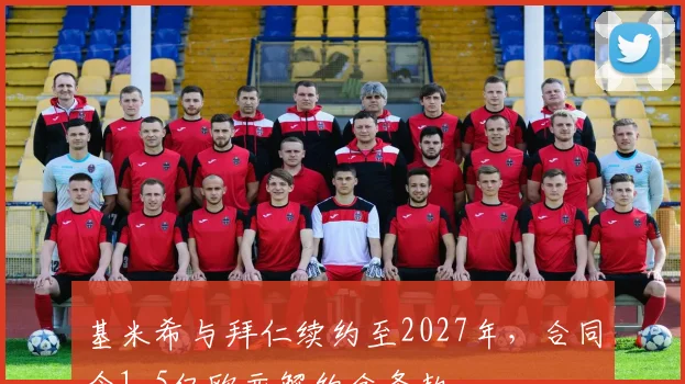 基米希与拜仁续约至2027年，合同含1.5亿欧元解约金条款
