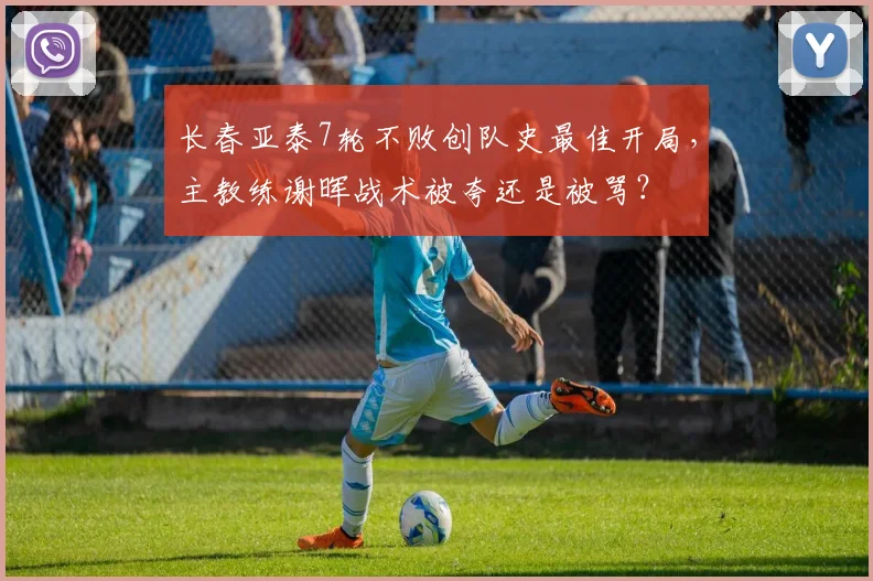 长春亚泰7轮不败创队史最佳开局,主教练谢晖战术被夸还是被骂?