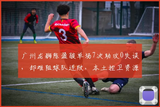 广州龙狮陈盈骏单场7次助攻0失误,却难阻球队连败,本土控卫资源是否被浪费?
