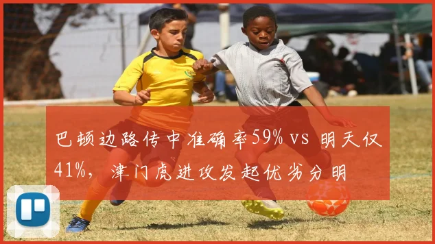 巴顿边路传中准确率59% vs 明天仅41%，津门虎进攻发起优劣分明