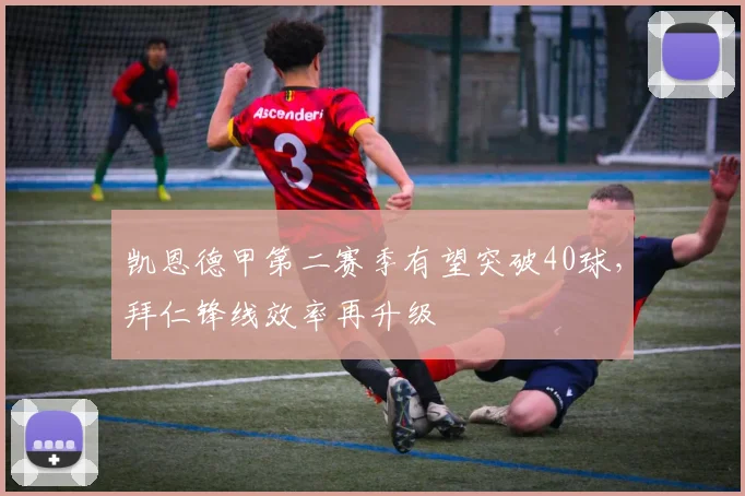 凯恩德甲第二赛季有望突破40球,拜仁锋线效率再升级