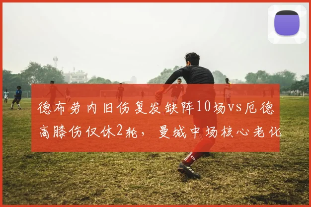 德布劳内旧伤复发缺阵10场vs厄德高膝伤仅休2轮，曼城中场核心老化问题凸显