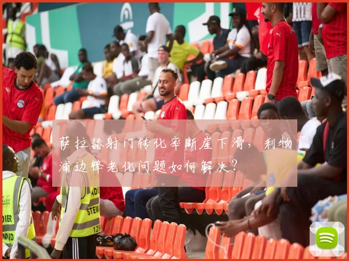 萨拉赫射门转化率断崖下滑,利物浦边锋老化问题如何解决?